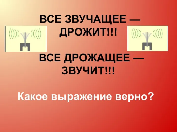 ВСЕ ЗВУЧАЩЕЕ — ДРОЖИТ!!! ВСЕ ДРОЖАЩЕЕ — ЗВУЧИТ!!! Какое выражение верно?