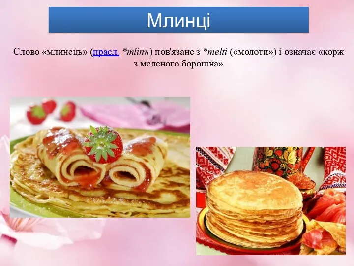 Млинці Слово «млинець» (прасл. *mlinъ) пов'язане з *melti («молоти») і означає «корж з меленого борошна»