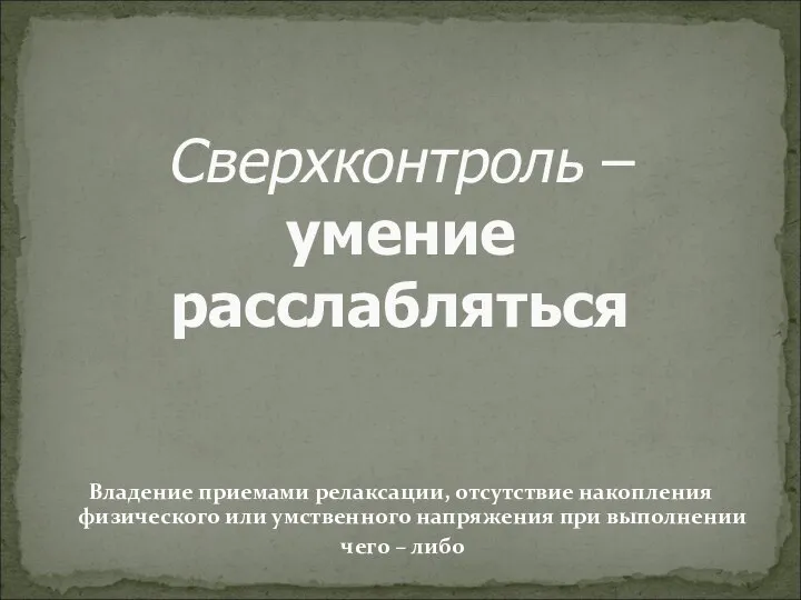 Сверхконтроль – умение расслабляться Владение приемами релаксации, отсутствие накопления физического или