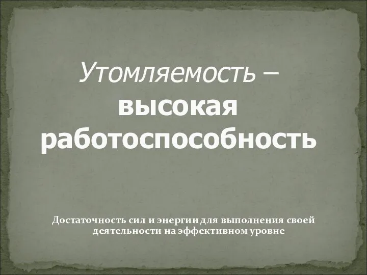 Утомляемость – высокая работоспособность Достаточность сил и энергии для выполнения своей деятельности на эффективном уровне