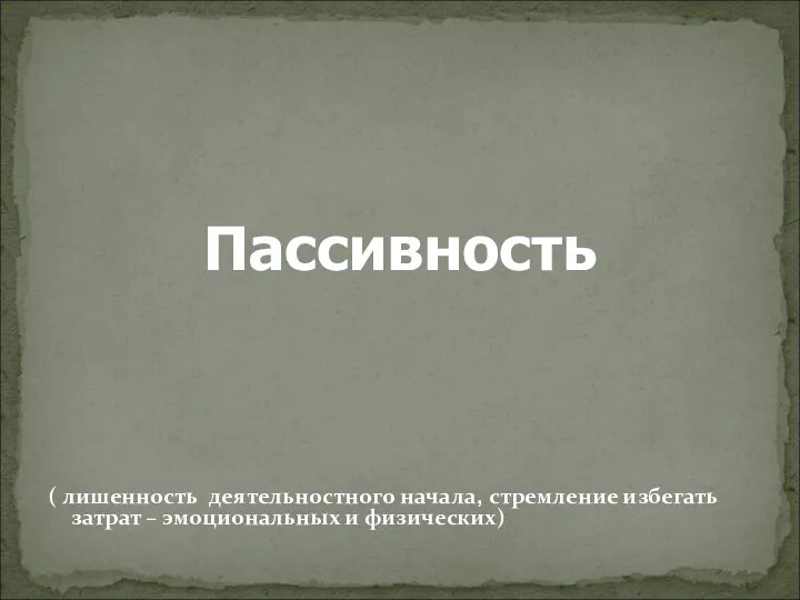 Пассивность ( лишенность деятельностного начала, стремление избегать затрат – эмоциональных и физических)