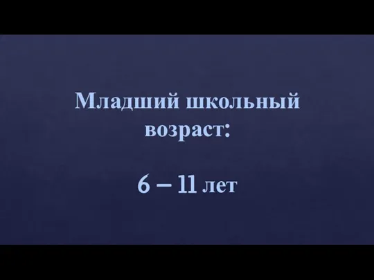 Младший школьный возраст: 6 – 11 лет