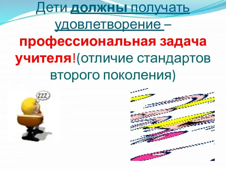 Дети должны получать удовлетворение – профессиональная задача учителя!(отличие стандартов второго поколения)