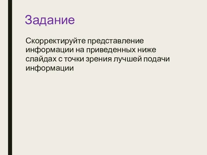 Задание Скорректируйте представление информации на приведенных ниже слайдах с точки зрения лучшей подачи информации