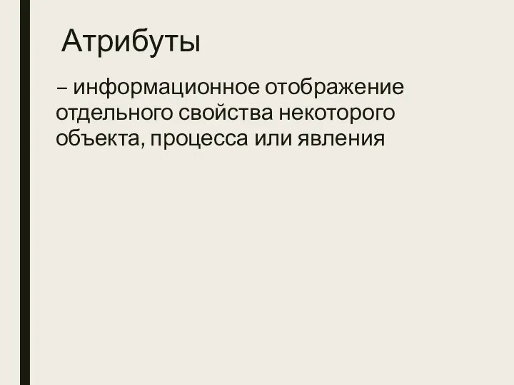 Атрибуты – информационное отображение отдельного свойства некоторого объекта, процесса или явления