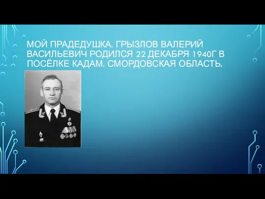 МОЙ ПРАДЕДУШКА. ГРЫЗЛОВ ВАЛЕРИЙ ВАСИЛЬЕВИЧ РОДИЛСЯ 22 ДЕКАБРЯ 1940Г В ПОСЁЛКЕ КАДАМ. СМОРДОВСКАЯ ОБЛАСТЬ.