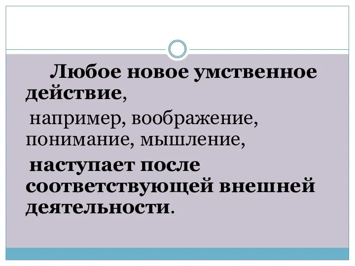 Любое новое умственное действие, например, воображение, понимание, мышление, наступает после соответствующей внешней деятельности.