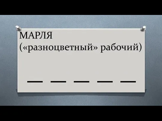 МАРЛЯ («разноцветный» рабочий) _ _ _ _ _