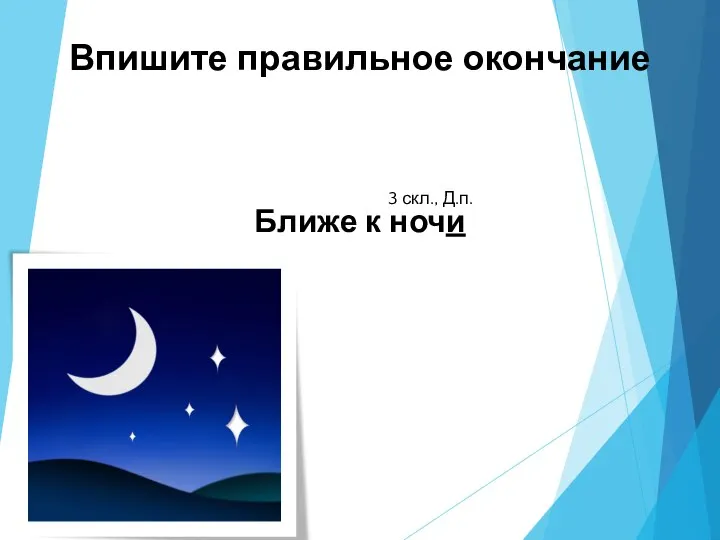 Впишите правильное окончание Ближе к ночи 3 скл., Д.п.