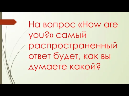 На вопрос «How are you?» самый распространенный ответ будет, как вы думаете какой?