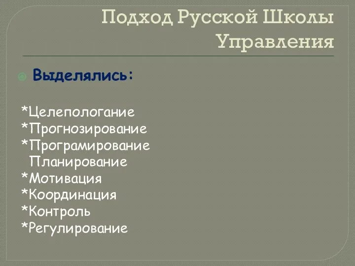 Подход Русской Школы Управления Выделялись: *Целепологание *Прогнозирование *Програмирование Планирование *Мотивация *Координация *Контроль *Регулирование