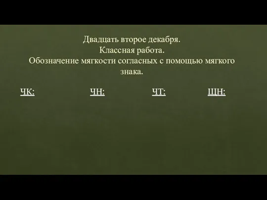 Двадцать второе декабря. Классная работа. Обозначение мягкости согласных с помощью мягкого знака. ЧК: ЧН: ЧТ: ЩН: