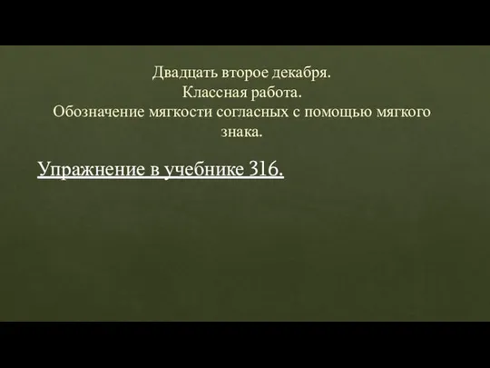 Двадцать второе декабря. Классная работа. Обозначение мягкости согласных с помощью мягкого знака. Упражнение в учебнике 316.