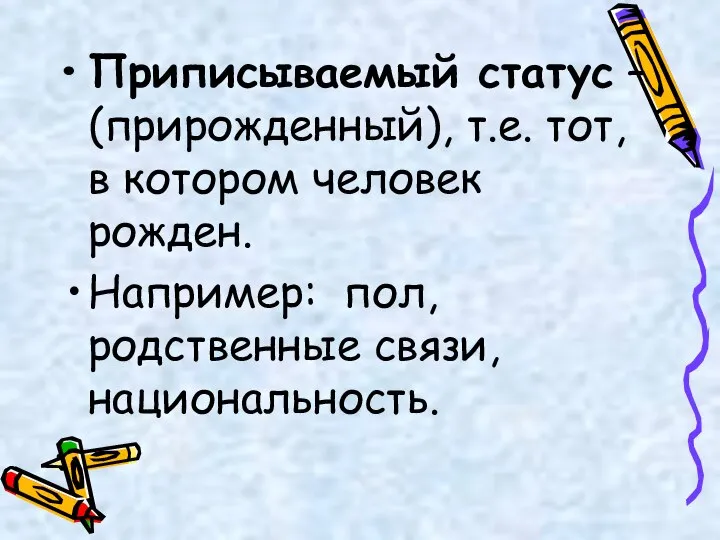 Приписываемый статус – (прирожденный), т.е. тот, в котором человек рожден. Например: пол, родственные связи, национальность.