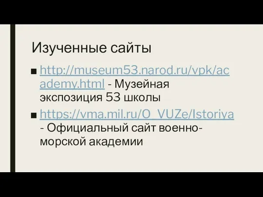 Изученные сайты http://museum53.narod.ru/vpk/academy.html - Музейная экспозиция 53 школы https://vma.mil.ru/O_VUZe/Istoriya - Официальный сайт военно-морской академии