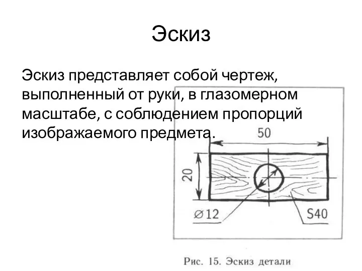 Эскиз Эскиз представляет собой чертеж, выполненный от руки, в глазомерном масштабе, с соблюдением пропорций изображаемого предмета.