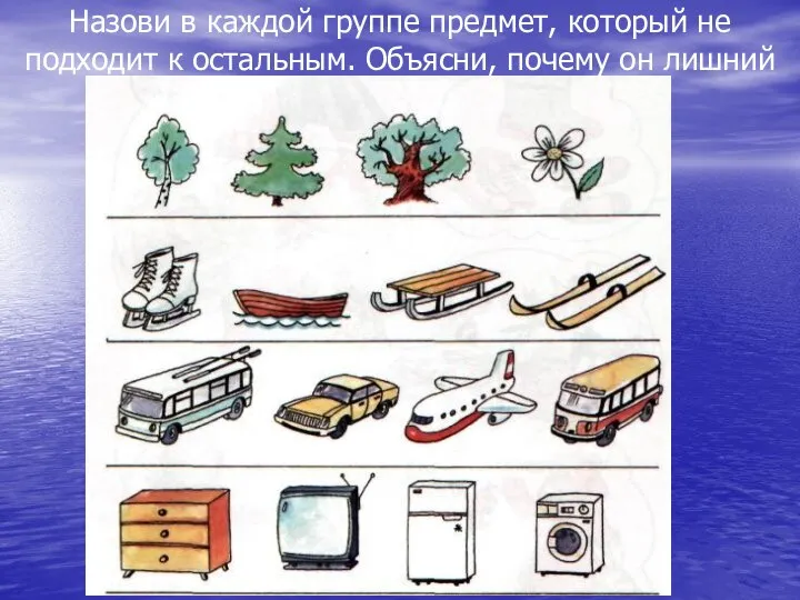 Назови в каждой группе предмет, который не подходит к остальным. Объясни, почему он лишний