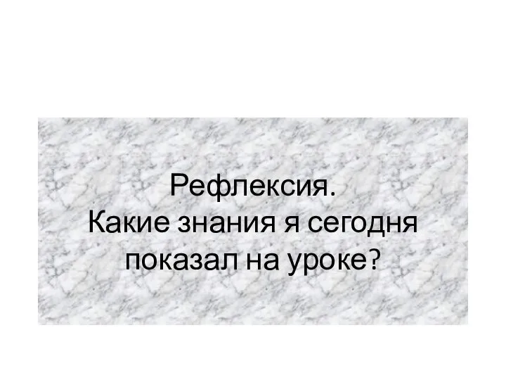 Рефлексия. Какие знания я сегодня показал на уроке?