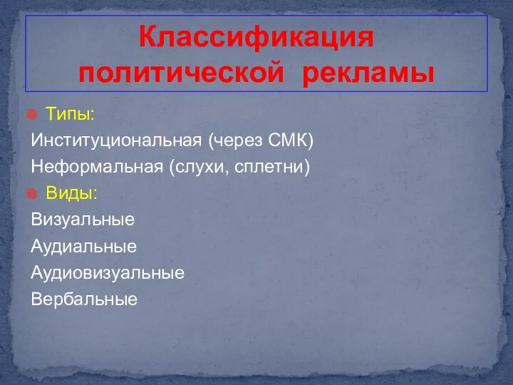 Классификация политической рекламы Типы: Институциональная (через СМК) Неформальная (слухи, сплетни) Виды: Визуальные Аудиальные Аудиовизуальные Вербальные