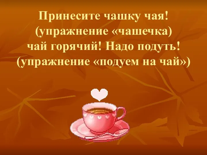 Принесите чашку чая! (упражнение «чашечка) чай горячий! Надо подуть! (упражнение «подуем на чай»)