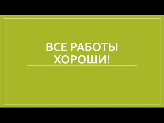 ВСЕ РАБОТЫ ХОРОШИ!