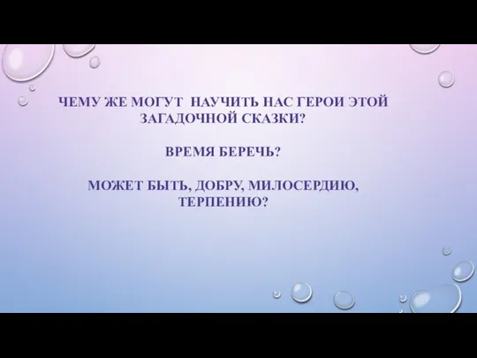 ЧЕМУ ЖЕ МОГУТ НАУЧИТЬ НАС ГЕРОИ ЭТОЙ ЗАГАДОЧНОЙ СКАЗКИ? ВРЕМЯ БЕРЕЧЬ? МОЖЕТ БЫТЬ, ДОБРУ, МИЛОСЕРДИЮ, ТЕРПЕНИЮ?