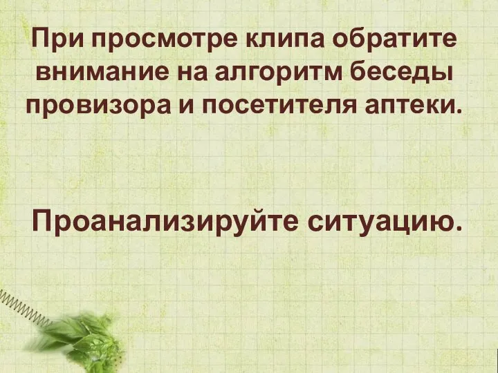 При просмотре клипа обратите внимание на алгоритм беседы провизора и посетителя аптеки. Проанализируйте ситуацию.