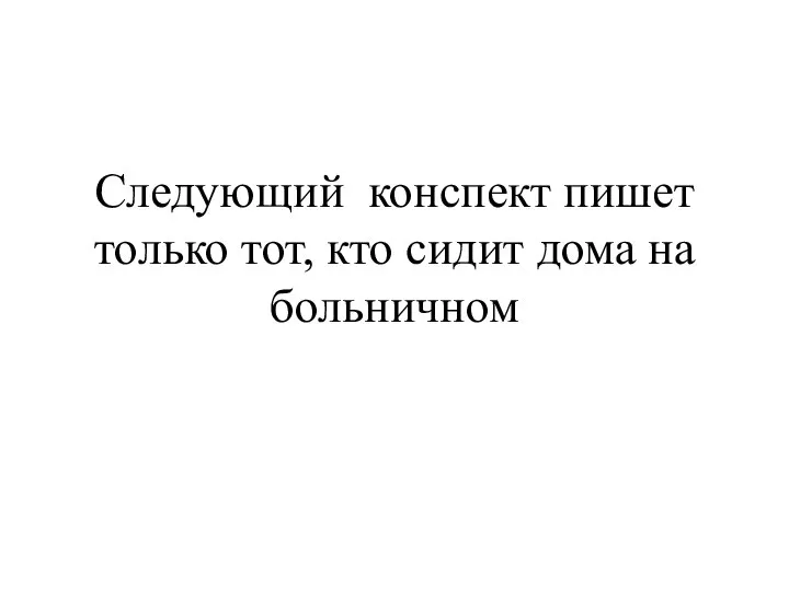 Следующий конспект пишет только тот, кто сидит дома на больничном