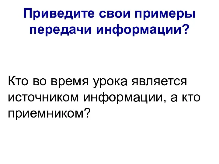 Приведите свои примеры передачи информации? Кто во время урока является источником информации, а кто приемником?