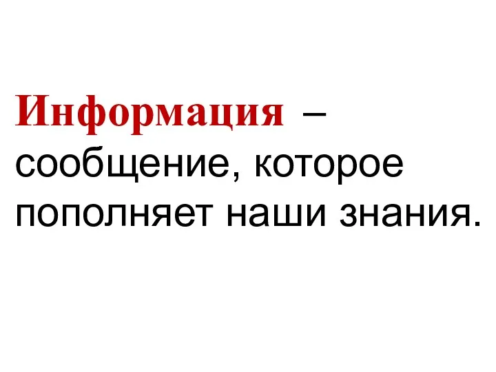 Информация – сообщение, которое пополняет наши знания.