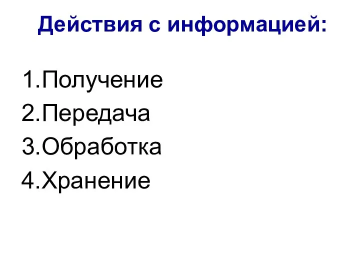 Действия с информацией: 1.Получение 2.Передача 3.Обработка 4.Хранение