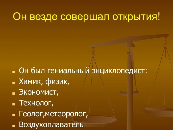 Он везде совершал открытия! Он был гениальный энциклопедист: Химик, физик, Экономист, Технолог, Геолог,метеоролог, Воздухоплаватель Педагог,патриот.