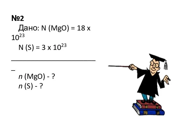 №2 Дано: N (MgO) = 18 x 1023 N (S) =