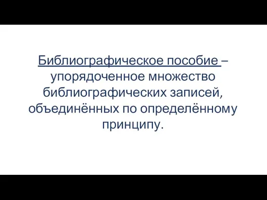 Библиографическое пособие – упорядоченное множество библиографических записей, объединённых по определённому принципу.