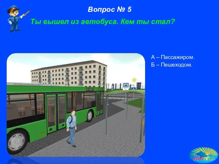 Ты вышел из автобуса. Кем ты стал? А – Пассажиром. Б – Пешеходом. Вопрос № 5