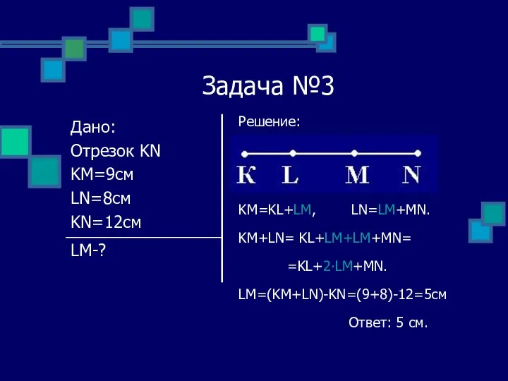 Задача №3 Решение: KM=KL+LM, LN=LM+MN. KM+LN= KL+LM+LM+MN= =KL+2∙LM+MN. LM=(KM+LN)-KN=(9+8)-12=5см Ответ: 5 см.