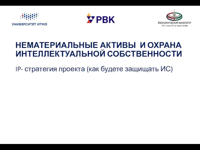 НЕМАТЕРИАЛЬНЫЕ АКТИВЫ И ОХРАНА ИНТЕЛЛЕКТУАЛЬНОЙ СОБСТВЕННОСТИ IP- стратегия проекта (как будете защищать ИС)