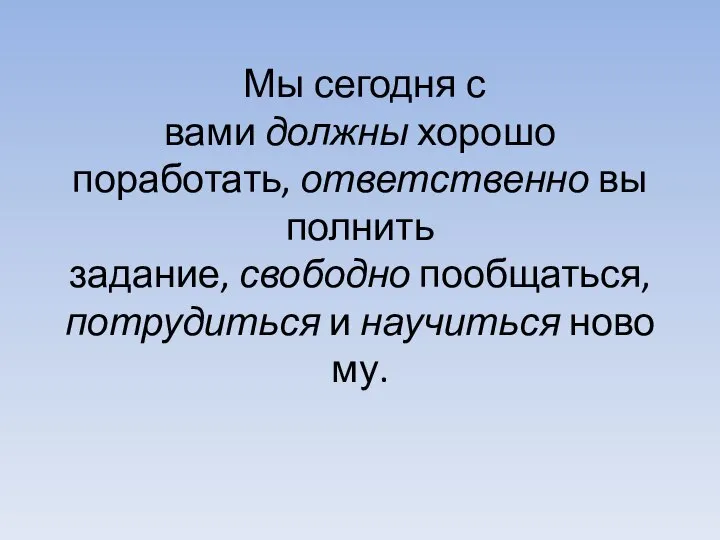 Мы сегодня с вами должны хорошо поработать, ответственно выполнить задание, свободно пообщаться, потрудиться и научиться новому.