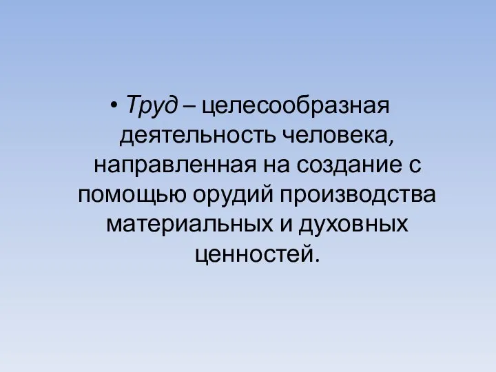 Труд – целесообразная деятельность человека, направленная на создание с помощью орудий производства материальных и духовных ценностей.