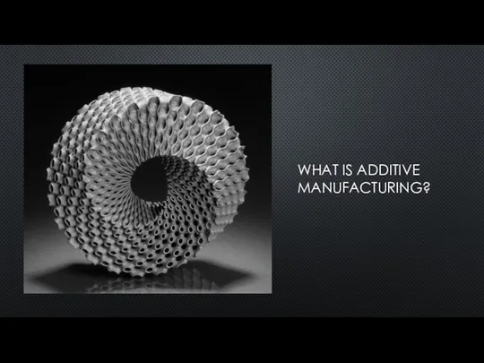WHAT IS ADDITIVE MANUFACTURING?