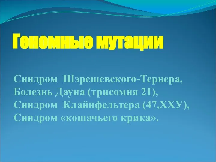 Геномные мутации Синдром Шэрешевского-Тернера, Болезнь Дауна (трисомия 21), Синдром Клайнфельтера (47,ХХУ), Синдром «кошачьего крика».