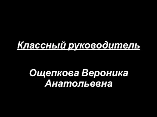 Классный руководитель Ощепкова Вероника Анатольевна