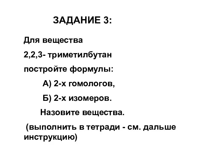 ЗАДАНИЕ 3: Для вещества 2,2,3- триметилбутан постройте формулы: А) 2-х гомологов,