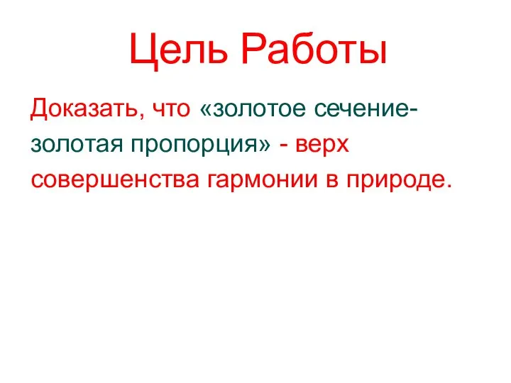 Цель Работы Доказать, что «золотое сечение- золотая пропорция» - верх совершенства гармонии в природе.