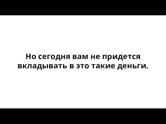 Но сегодня вам не придется вкладывать в это такие деньги.