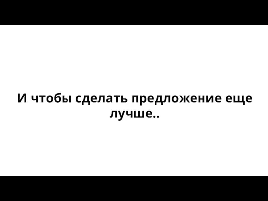 И чтобы сделать предложение еще лучше..