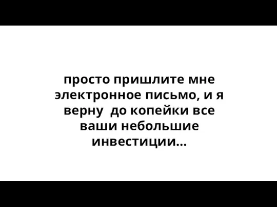 просто пришлите мне электронное письмо, и я верну до копейки все ваши небольшие инвестиции…