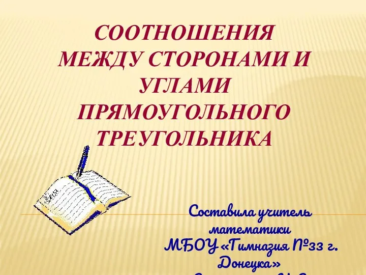 СООТНОШЕНИЯ МЕЖДУ СТОРОНАМИ И УГЛАМИ ПРЯМОУГОЛЬНОГО ТРЕУГОЛЬНИКА Составила учитель математики МБОУ