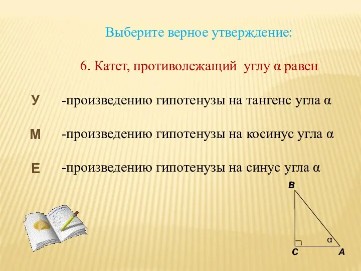 Выберите верное утверждение: 6. Катет, противолежащий углу α равен -произведению гипотенузы