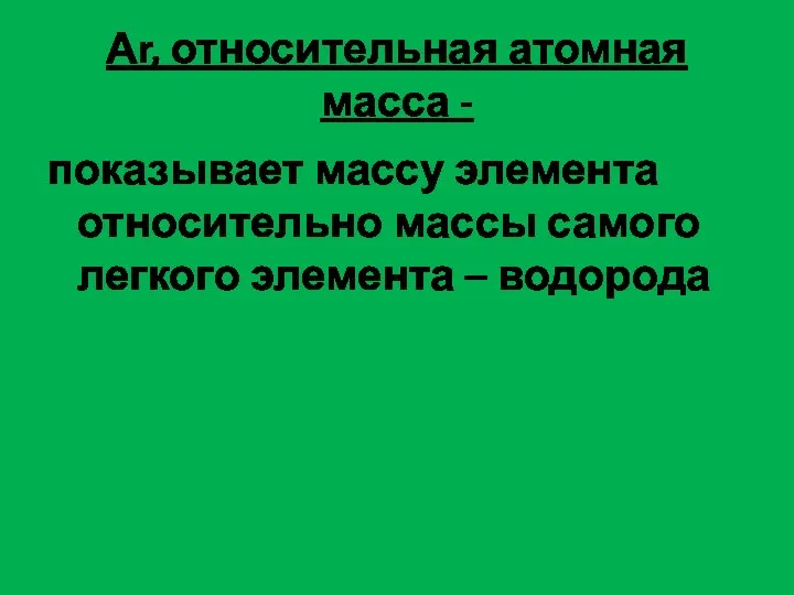 Аr, относительная атомная масса - показывает массу элемента относительно массы самого легкого элемента – водорода